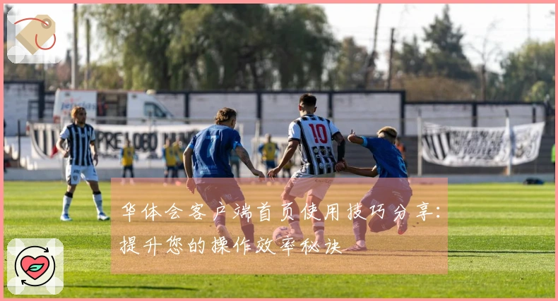 华体会客户端首页使用技巧分享：提升您的操作效率秘诀