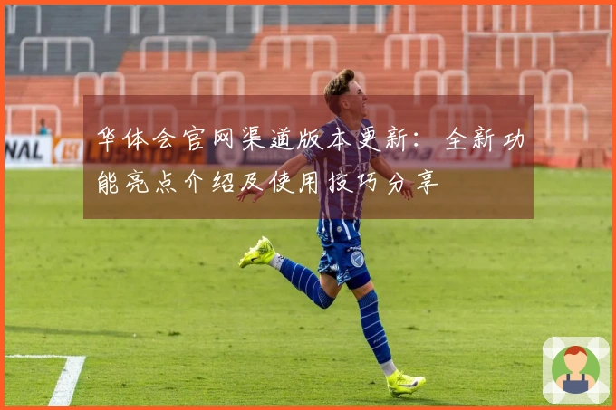 华体会官网渠道版本更新：全新功能亮点介绍及使用技巧分享