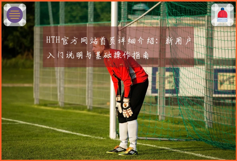 HTH官方网站首页详细介绍：新用户入门说明与基础操作指南
