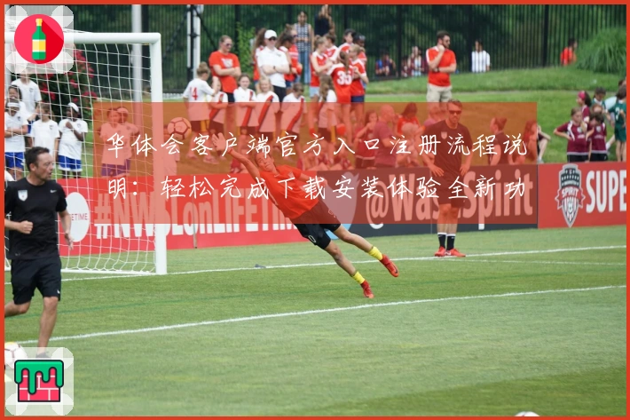 华体会客户端官方入口注册流程说明：轻松完成下载安装体验全新功能