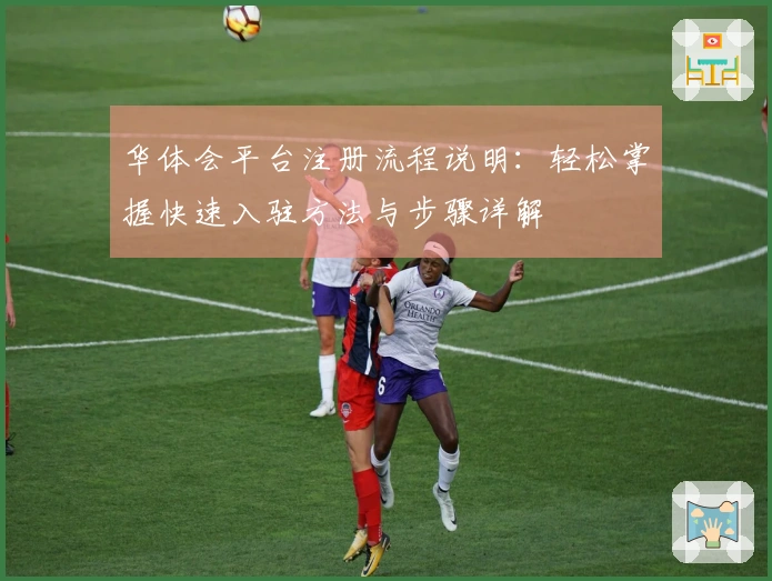 华体会平台注册流程说明：轻松掌握快速入驻方法与步骤详解