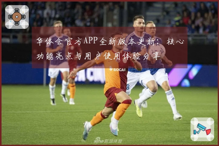 华体会官方APP全新版本更新：核心功能亮点与用户使用体验分享