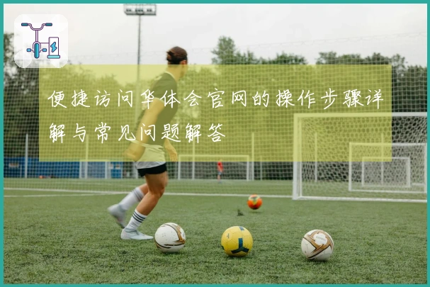 便捷访问华体会官网的操作步骤详解与常见问题解答