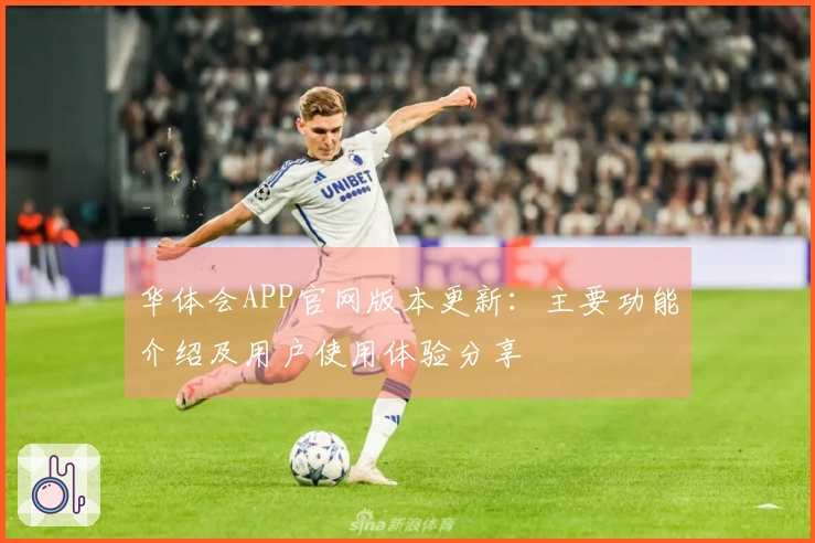 华体会APP官网版本更新：主要功能介绍及用户使用体验分享