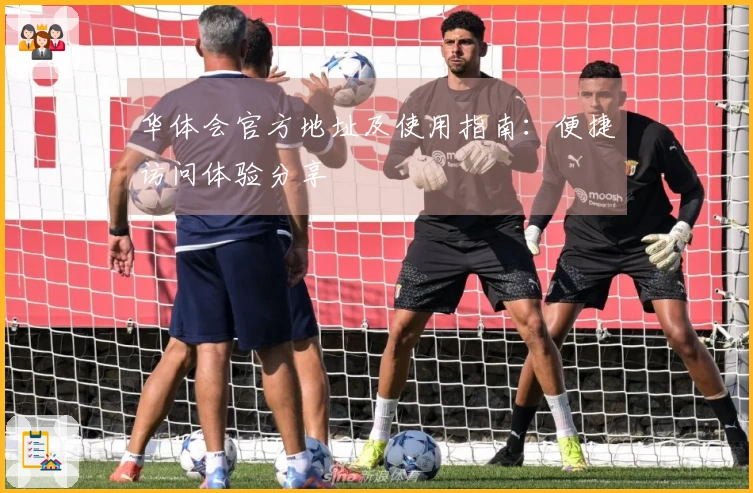 华体会官方地址及使用指南：便捷访问体验分享