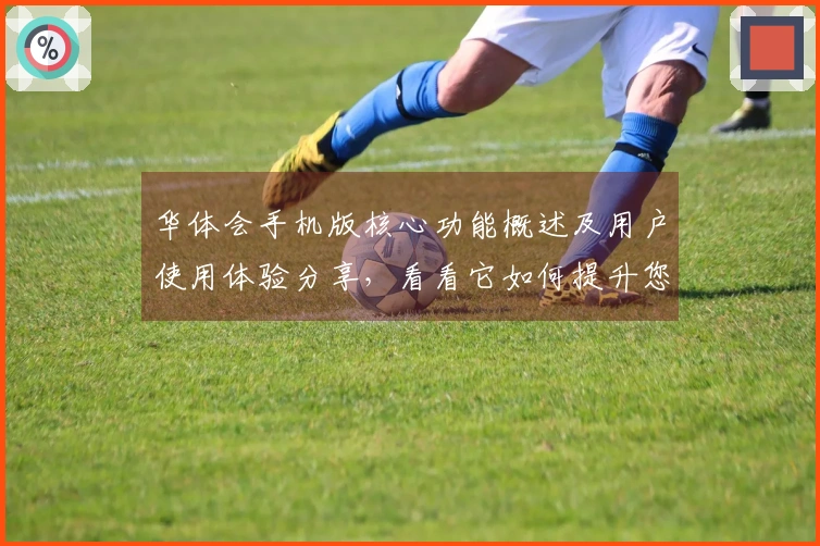 华体会手机版核心功能概述及用户使用体验分享，看看它如何提升您的生活体验