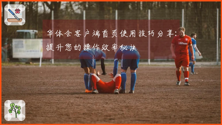 华体会客户端首页使用技巧分享:提升您的操作效率秘诀
