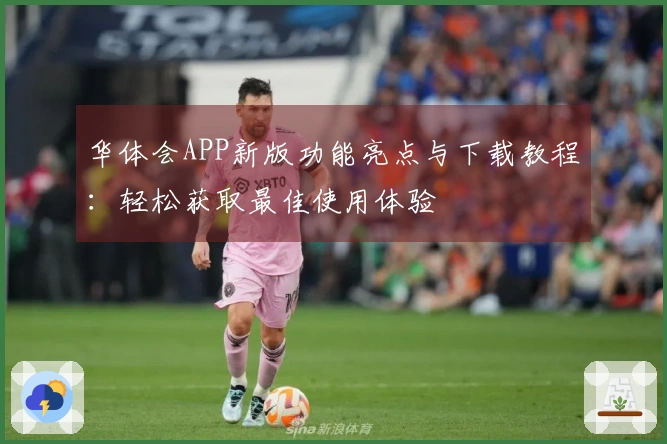 华体会APP新版功能亮点与下载教程：轻松获取最佳使用体验
