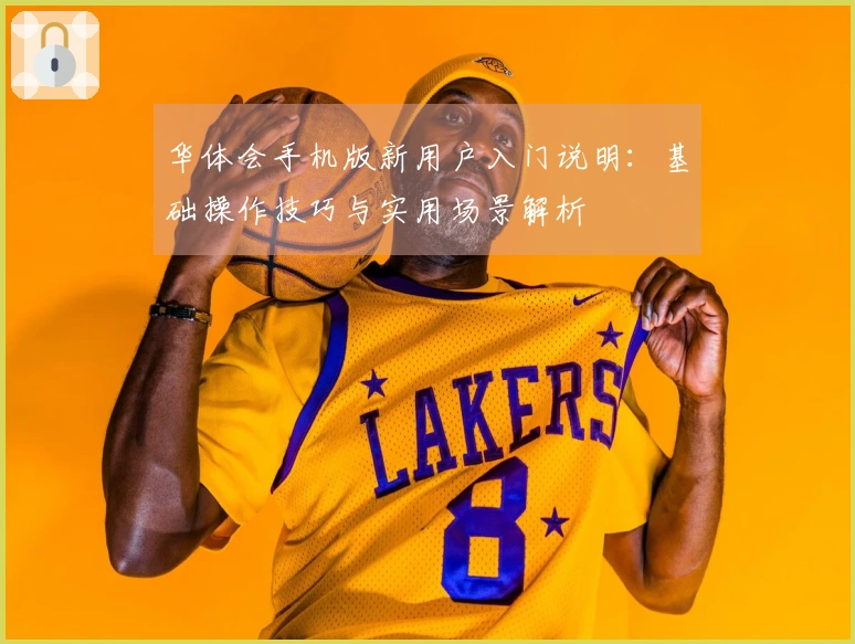 华体会手机版新用户入门说明：基础操作技巧与实用场景解析
