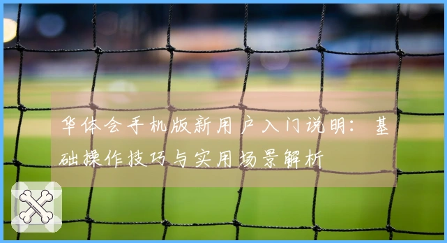 华体会手机版新用户入门说明：基础操作技巧与实用场景解析