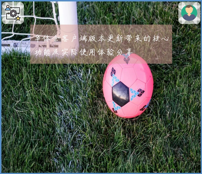 华体会客户端版本更新带来的核心功能及实际使用体验分享