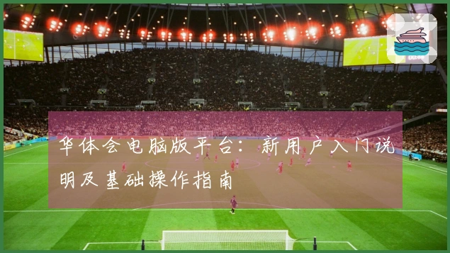 华体会电脑版平台：新用户入门说明及基础操作指南