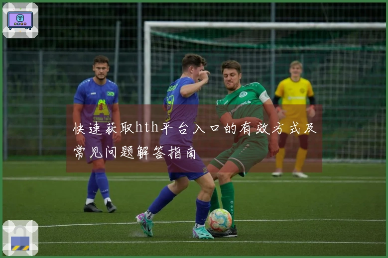 快速获取hth平台入口的有效方式及常见问题解答指南