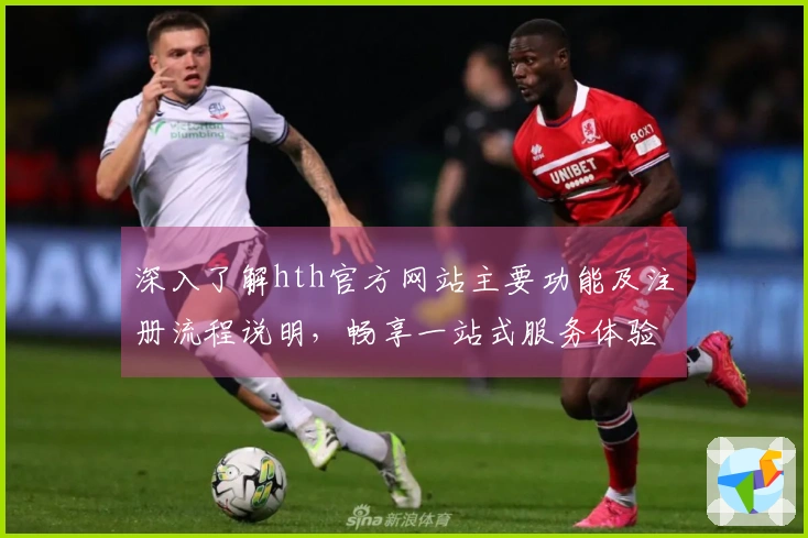 深入了解hth官方网站主要功能及注册流程说明，畅享一站式服务体验