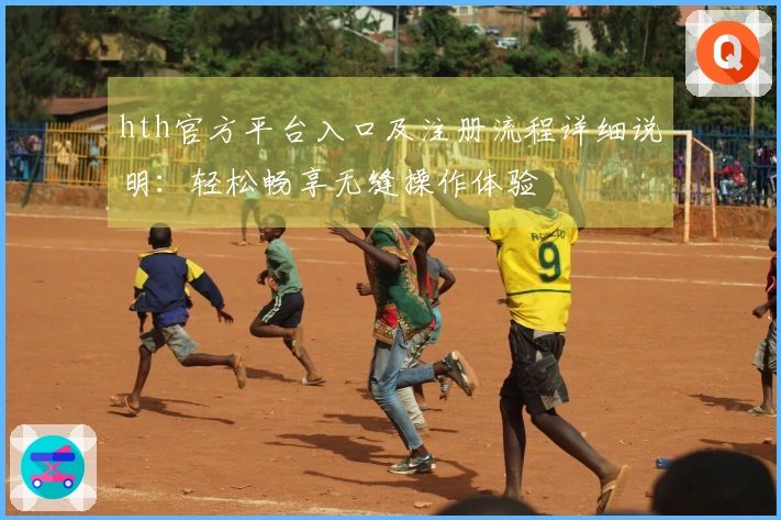 hth官方平台入口及注册流程详细说明：轻松畅享无缝操作体验
