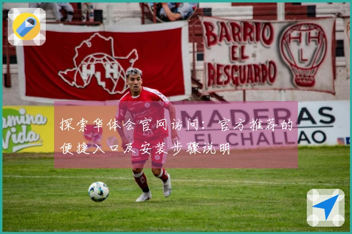 探索华体会官网访问：官方推荐的便捷入口及安装步骤说明