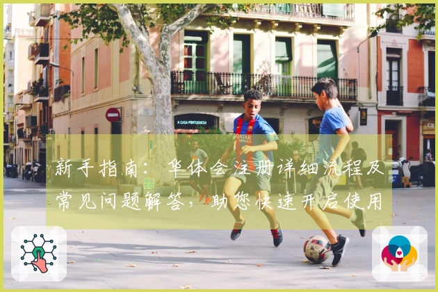 新手指南：华体会注册详细流程及常见问题解答，助您快速开启使用体验之旅