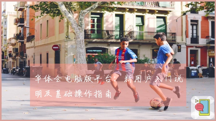 华体会电脑版平台：新用户入门说明及基础操作指南
