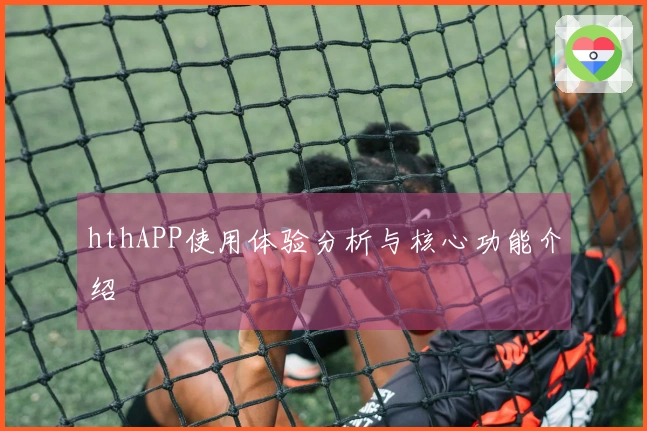 hthAPP使用体验分析与核心功能介绍