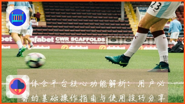 华体会平台核心功能解析：用户必备的基础操作指南与使用技巧分享