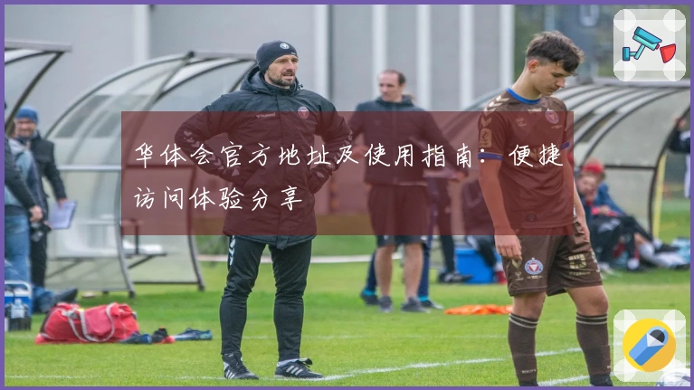 华体会官方地址及使用指南：便捷访问体验分享