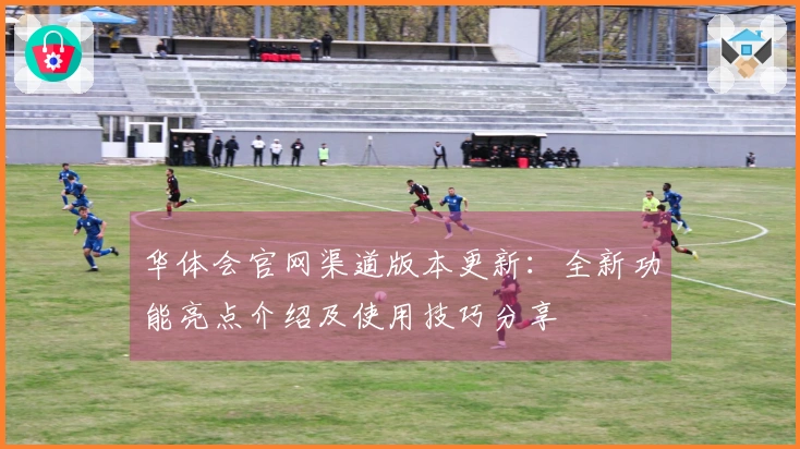 华体会官网渠道版本更新：全新功能亮点介绍及使用技巧分享