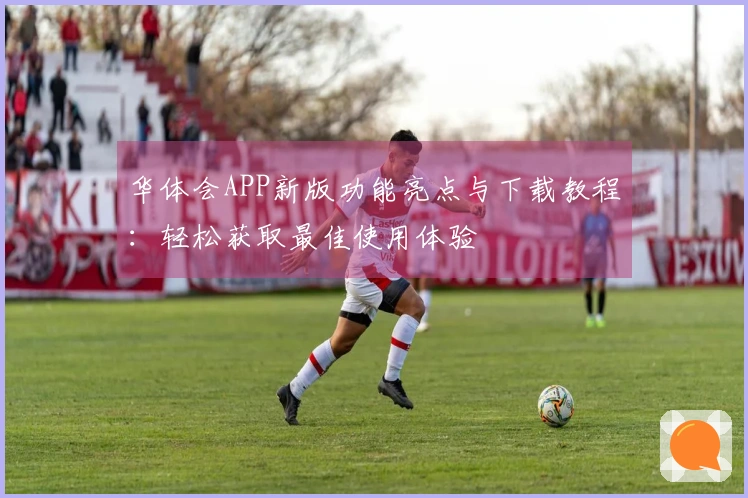 华体会APP新版功能亮点与下载教程：轻松获取最佳使用体验