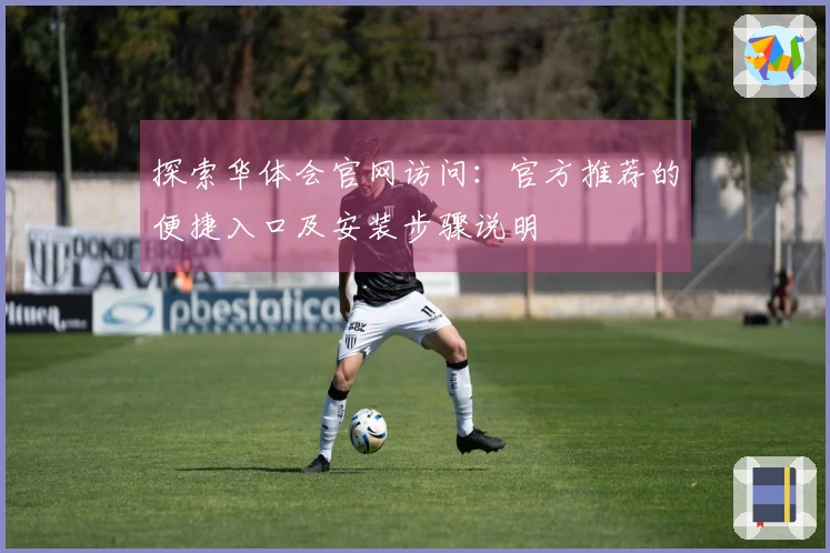 探索华体会官网访问：官方推荐的便捷入口及安装步骤说明