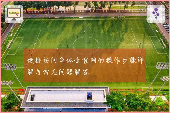 便捷访问华体会官网的操作步骤详解与常见问题解答