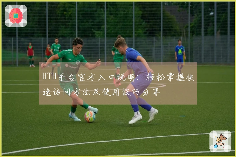 HTH平台官方入口说明：轻松掌握快速访问方法及使用技巧分享