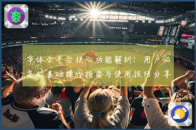 华体会平台核心功能解析:用户必备的基础操作指南与使用技巧分享